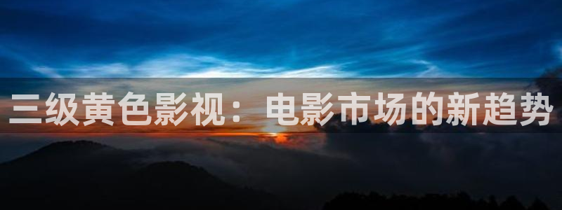 茄子视频18：三级黄色影视：电影市场的新趋势