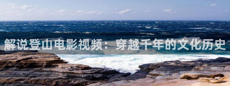 91茄子视频：解说登山电影视频：穿越千年的文化历史