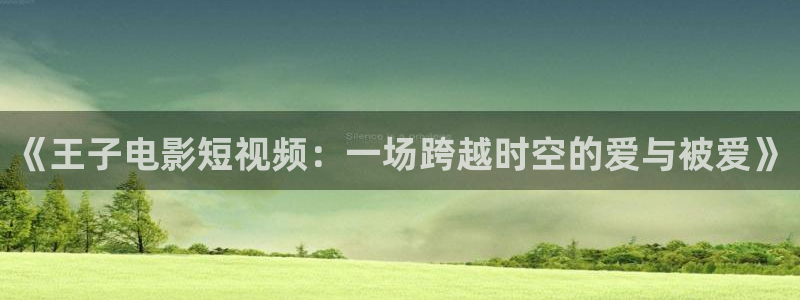 丝瓜茄子视频在线观看：《王子电影短视频：一场跨越时空的爱与被爱》