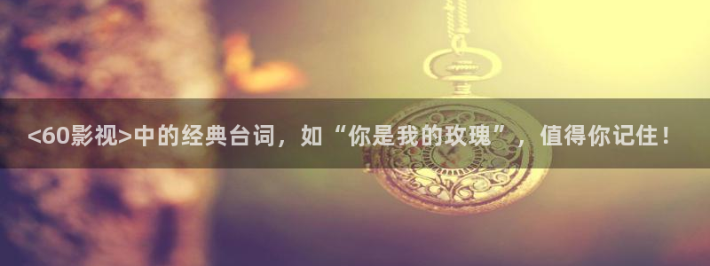 樱花视频茄子视频：<60影视>中的经典台词，如“你是我的玫瑰”，值得你记住！