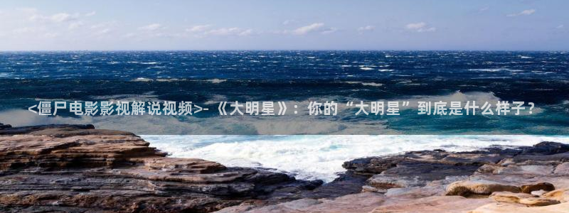 丝瓜茄子视频在线观看：<僵尸电影影视解说视频>- 《大明星》：你的“大明星”到底是什么样子？
