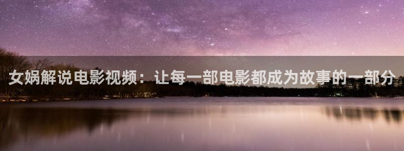 樱花视频茄子视频：女娲解说电影视频：让每一部电影都成为故事的一部分