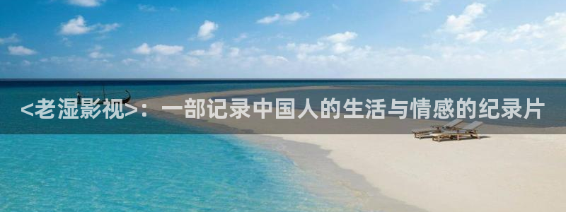 茄子视频无限看丝瓜视频丝瓜视免费观看：<老湿影视>：一部记录中国人的生活与情感的纪录片